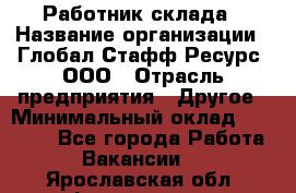 Работник склада › Название организации ­ Глобал Стафф Ресурс, ООО › Отрасль предприятия ­ Другое › Минимальный оклад ­ 26 000 - Все города Работа » Вакансии   . Ярославская обл.,Фоминское с.